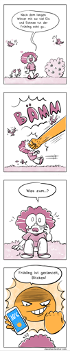 (Alt text translation in post body.)

Comic in vier Panels, teilweise in Rot- und Gelbtönen coloriert.

Erstes Panel: Eine Frau mit gelockten Haaren geht in der Natur spazieren, Vögel singen, sie ist fröhlich. Sie sagt: Nach dem langen Winter mit so viel Eis und Schnee tut der Frühling richtig gu…

Zweites Panel: Die Frau wird im Satz unterbrochen, eine riesige gelbe Faust aus dem Himmel schlägt ihr ins Gesicht. Das Soundwort „BÄMM“ steht über der Faust.

Drittes Panel: Die Frau sitzt weinend und verwirrt am Boden und stammelt: Was zum…?

Viertes Panel: Eine riesige Sonne mit gehobener Faust sagt: Frühling ist gecancelt, Bitches! In der anderen Hand hält sie ein Smartphone, auf dem die Wetterapp geöffnet ist, es steht 30°C darauf.