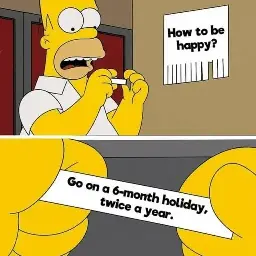 "How to be happy" 

"Go on a 6 month holiday, twice a year" 