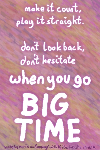 colorful pink-yellow-purple tapered digitally drawn background with white drawn text overtop saying "make it count, play it straight. dont look back, dont hesitate when you go big time". bottom text says "made by maria on lemma with Krita. but who cares (asterisk)".
