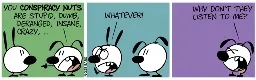 Eunice: “You conspiracy nuts are stupid, dumb, deranged, insane, crazy, …” / Mimi walks away annoyed. “Whatever!” / Eunice: “Why don’t they listen to me?”