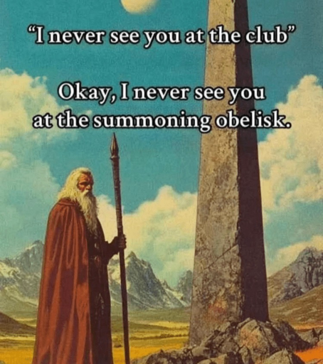 "i never see you at the club"

Ok, I never see you at the summoning obelisk.

With a wizard standing in front of an obelisk.