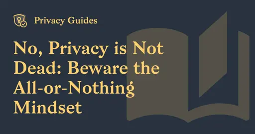 No, Privacy is Not Dead: Beware the All-or-Nothing Mindset