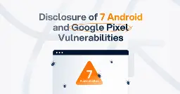 Disclosure of 7 Android and Google Pixel Vulnerabilities