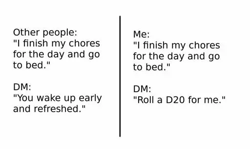 Two columns of text. First column reads, "Other people: 'I finish my chores for the day and go to bed.' -- DM: 'You wake up early and refreshed.'" Second column: "Me: 'I finish my chores for the day and go to bed.' -- DM: 'Roll a D20 for me.'"