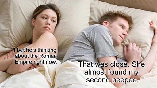 “I bet he’s thinking about other women” meme template, with a young white straight couple laying in bed, the man clearly preoccupied and facing outward, the woman partially turned toward him with a concerned expression. Her caption says “I bet he’s thinking about the Roman Empire.” His says “That was close. She almost found my second peepee.”