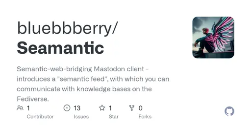 GitHub - bluebbberry/Seamantic: Semantic-web-bridging Mastodon client - introduces a "semantic feed", with which you can communicate with knowledge bases on the Fediverse.