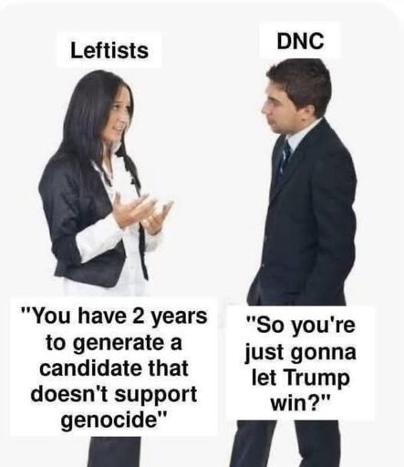 Leftists: "you have 2 years to generate a candidate that doesnt support genocide" DNC: "So you are just gonna let Trump win? " 