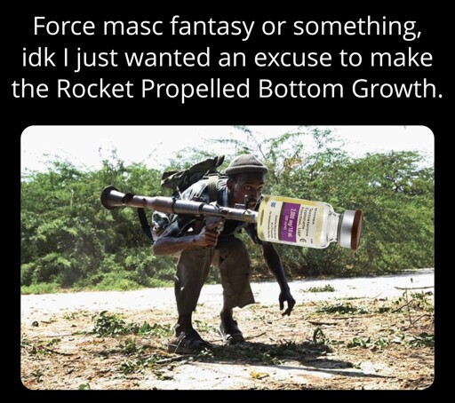 Text reads: "Force masc fantasy or something, idk I just wanted an excuse to make the Rocket Propelled Bottom Growth." Below is a picture of q man carrying an RPG while crouched that has been edited to replace the munition with a vial of testosterone cypionate. 