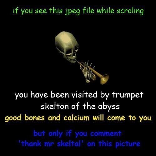 if you see this jpeg file while scroling
💀🎺
you have been visited by trumpet skelton of the abyss
good bones and calcium will come to you
but only if you comment 'thank mr skeltal' on this picture