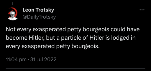 Not every exasperated petty bourgeois could have become Hitler, but a particle of Hitler is lodged in every exasperated petty bourgeois.