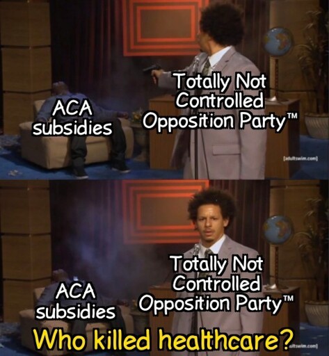 A still of the The Eric Andre Show gag where Eric Andre shoots Hannibal Buress. Eric is labled as "Totally Not Controlled Opposition Party™"  while Hannibal is labled as "ACA subsidies" and after shooting Hannibal, Eric turns to the camera and asks: "Who killed healthcare?"