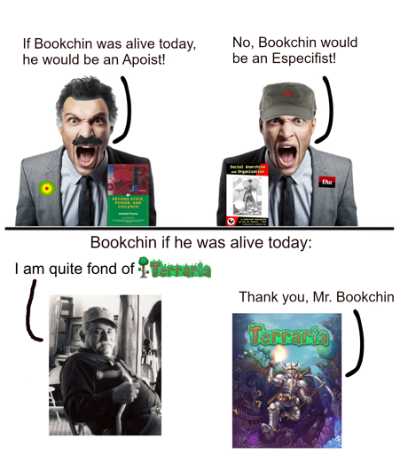 The top half of the meme shows two men in leftist-looking outfits with exaggerated expressions and fake mustaches and hats, each holding a book. The man on the left holds Beyond State, Power, and Violence by Abdullah Öcalan and says, “If Bookchin was alive today, he would be an Apoist!” The man on the right holds "Social Anarchism and Organisation" and replies, “No, Bookchin would be an Especifist!” The bottom half is title "Bookchin if he was alive today" and shows a black-and-white photo of Bookchin sitting in a chair with a cane with the text “I am quite fond of” above, followed by the Terraria logo. On the right is the cover art for Terraria, with the text “Thank you, Mr. Bookchin” above it.