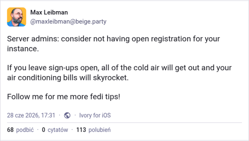 Max Leibman from beige.party says "Server admins: consider not having open registration for your instance.   If you leave sign-ups open, all of the cold air will get out and your air conditioning bills will skyrocket.   Follow me for me more fedi tips!"