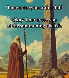 "i never see you at the club"

Ok, I never see you at the summoning obelisk.

With a wizard standing in front of an obelisk.