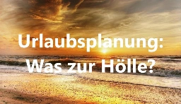 Urlaubsplanung: Was zur Hölle?