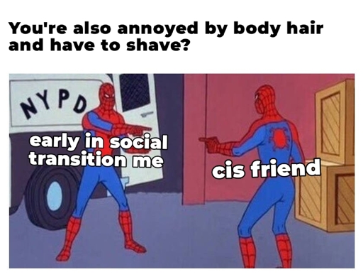 You're also annoyed by body hair and have to shave?

*spidermen pointing at each other*
Spiderman 1 is early in social transition me
Spiderman 2 is cis friend