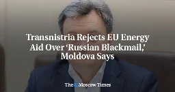 Transnistria Rejects EU Energy Aid Over ‘Russian Blackmail,’ Moldova Says - The Moscow Times