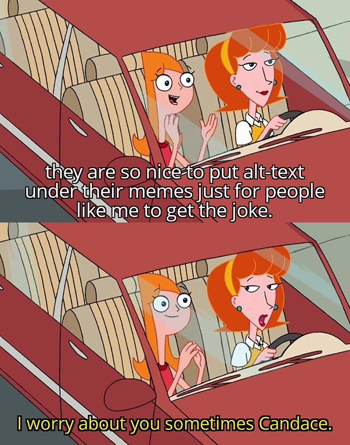 Candace: they are so nice to put alt-text under their memes just for people like me to get the joke.

Her mom: I worry about you sometimes Candace.