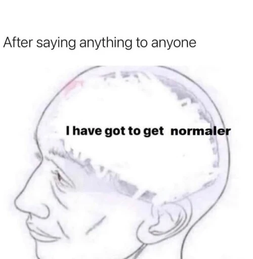 After saying anything to anyone "I have got to get normaler*