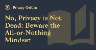 Privacy Is Not Dead: Beware the All-or-Nothing Mindset