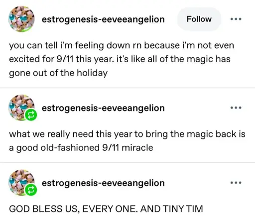 A series of social media posts. Post one: You can tell I'm feeling down right now, because I'm not even excited for 9/11 this year. It's like all the magic has gone out of the holiday. Second post: What we really need this year to bring the magic back is a good old-fashioned 9/11 miracle. Third post in all caps: God bless us, everyone. And tiny Tim.