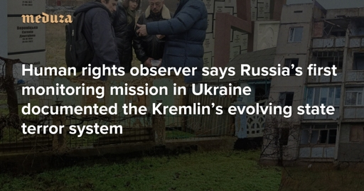 ‘I’d never heard of this type of torture before’ Human rights observer says Russia’s first monitoring mission in Ukraine documented the Kremlin’s evolving state terror system — Meduza