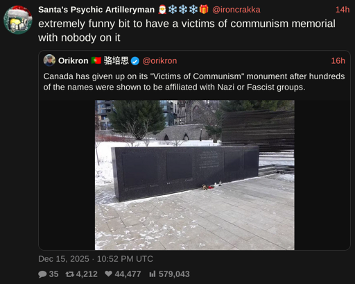 screenshot of a tweet by @ironcrakka on Dec 15, 2025 saying "extremely funny bit to have a victims of communism memorial with nobody on it" embedding a tweet by @orikron saying "Canada has given up on its 'Victims of Communism' monument after hundreds of the names were shown to be affiliated with Nazi or Fascist groups." above a picture of the "Memorial to the Victims of Communism – Canada, a Land of Refuge" in Ottawa with panels affixed covering the names engraved on it