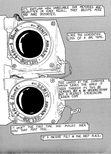 Two cameras mounted to a side of a monitor; "It's baffling how unreliable our memories are. Rewritten on each reacall, they become more and more distorted, like the generation loss of a VHS tape. She looked at the computer which saves the world it sees through its two 8K sensors, not as an interpretation but a perfect stereoscopic carbon copy. It wasn't the first time she mulled over how that must feel... if a machine felt in the first place."